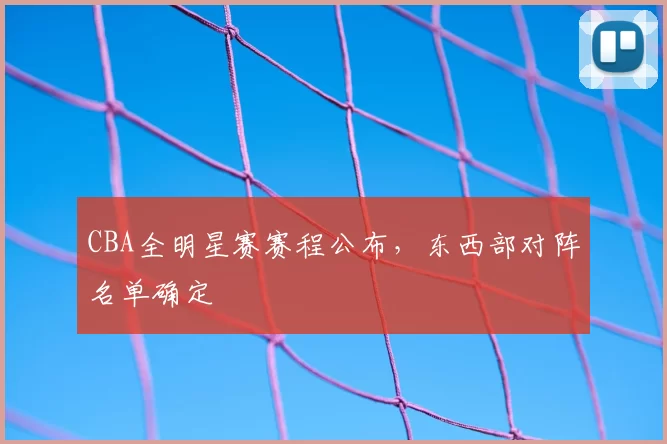 CBA全明星赛赛程公布，东西部对阵名单确定