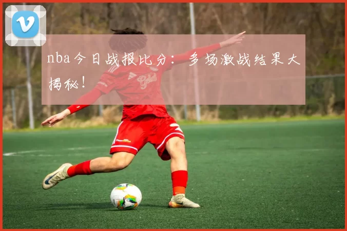 nba今日战报比分：多场激战结果大揭秘！
