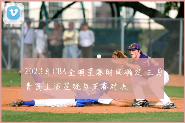 2023年CBA全明星赛时间确定 三月青岛上演星锐与正赛对决