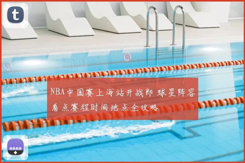 NBA中国赛上海站开战即 球星阵容看点赛程时间地点全攻略