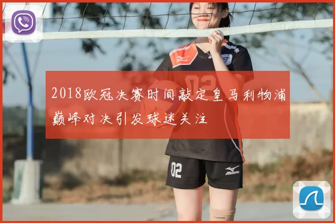 2018欧冠决赛时间敲定皇马利物浦巅峰对决引发球迷关注