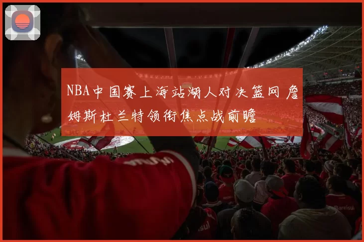 NBA中国赛上海站湖人对决篮网 詹姆斯杜兰特领衔焦点战前瞻