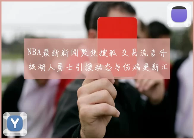 NBA最新新闻聚焦搜狐 交易流言升级湖人勇士引援动态与伤病更新汇总