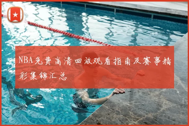 NBA免费高清回放观看指南及赛事精彩集锦汇总