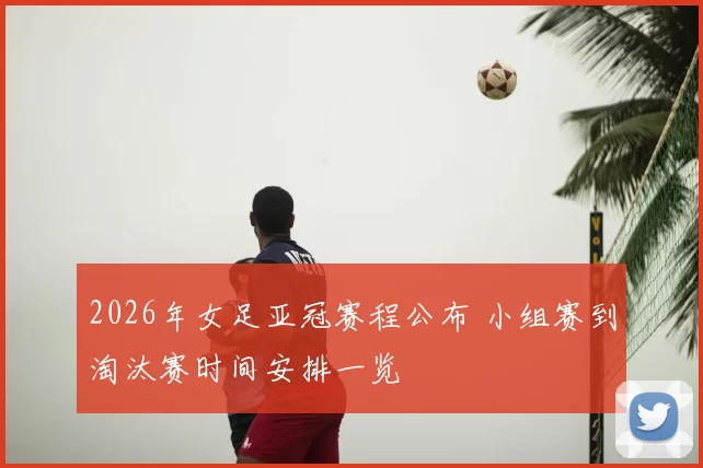 2026年女足亚冠赛程公布 小组赛到淘汰赛时间安排一览