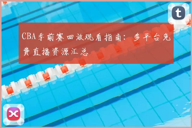 CBA季前赛回放观看指南：多平台免费直播资源汇总