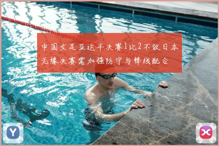 中国女足亚运半决赛1比2不敌日本无缘决赛需加强防守与锋线配合
