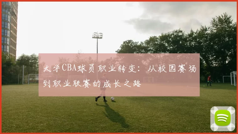 大学CBA球员职业转变:从校园赛场到职业联赛的成长之路