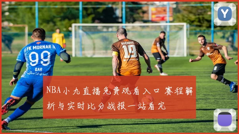 NBA小九直播免费观看入口 赛程解析与实时比分战报一站看完