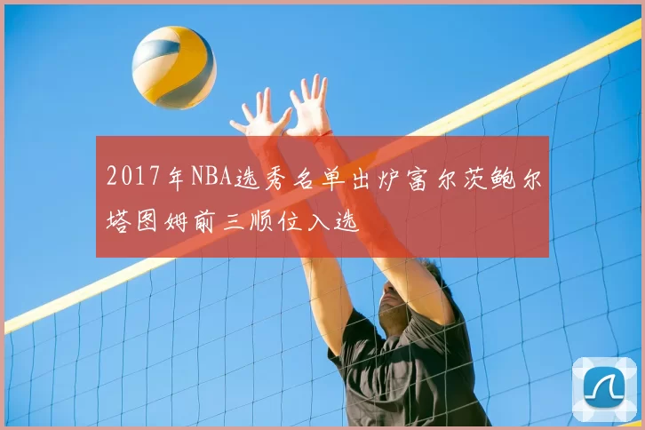 2017年NBA选秀名单出炉富尔茨鲍尔塔图姆前三顺位入选