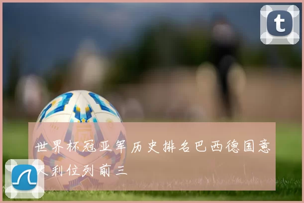 世界杯冠亚军历史排名巴西德国意大利位列前三