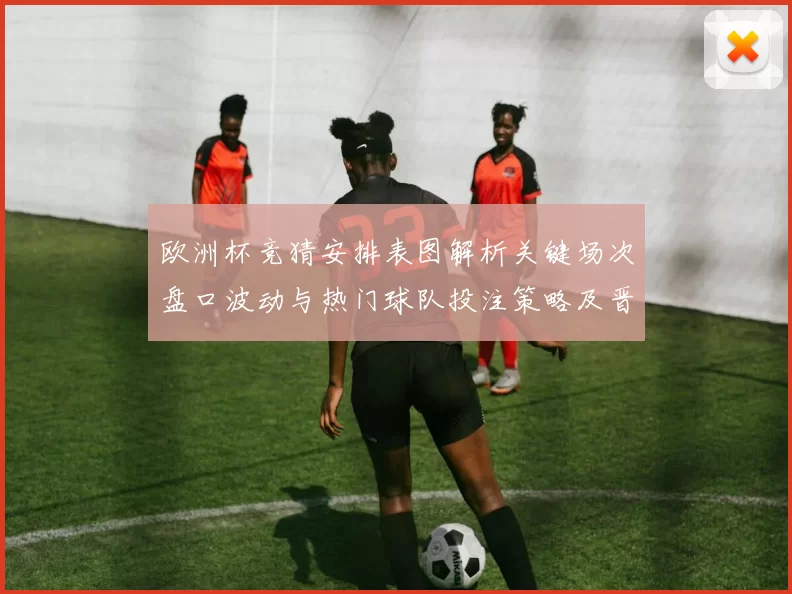 欧洲杯竞猜安排表图解析关键场次盘口波动与热门球队投注策略及晋级影响