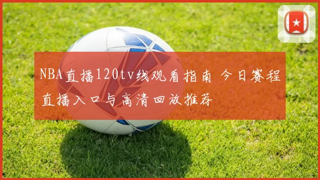 NBA直播120tv线观看指南 今日赛程直播入口与高清回放推荐