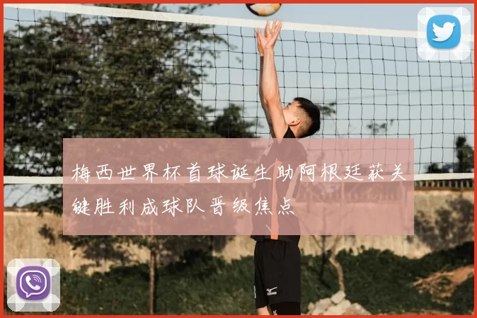 梅西世界杯首球诞生助阿根廷获关键胜利成球队晋级焦点