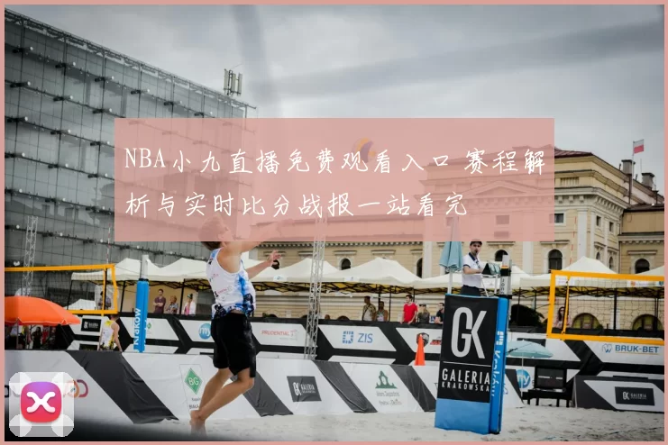 NBA小九直播免费观看入口 赛程解析与实时比分战报一站看完