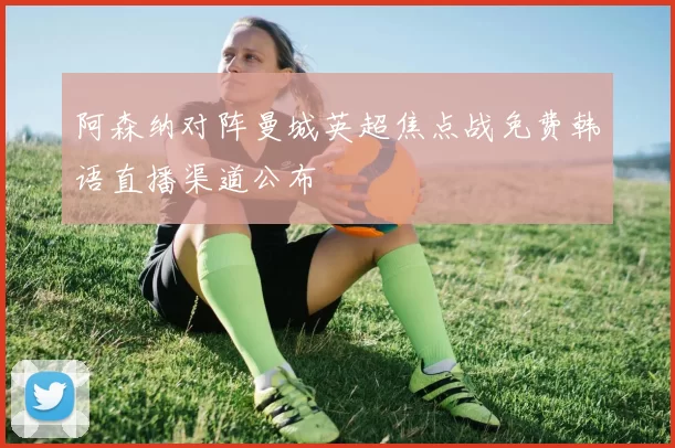 阿森纳对阵曼城英超焦点战免费韩语直播渠道公布