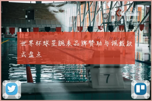 世界杯球星腕表品牌赞助与佩戴款式盘点