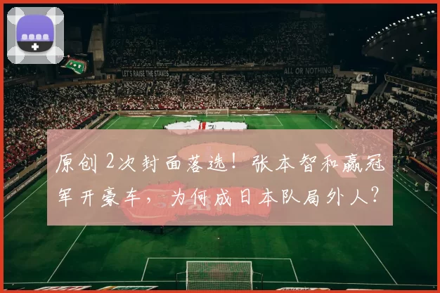 原创 2次封面落选!张本智和赢冠军开豪车,为何成日本队局外人?