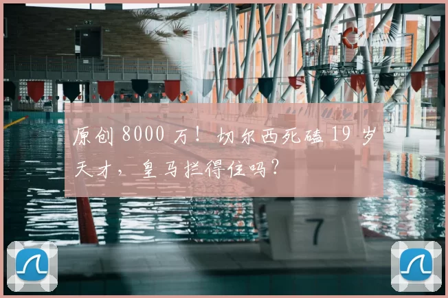 原创 8000 万！切尔西死磕 19 岁天才，皇马拦得住吗？