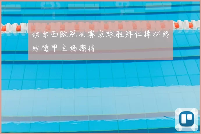 切尔西欧冠决赛点球胜拜仁捧杯终结德甲主场期待