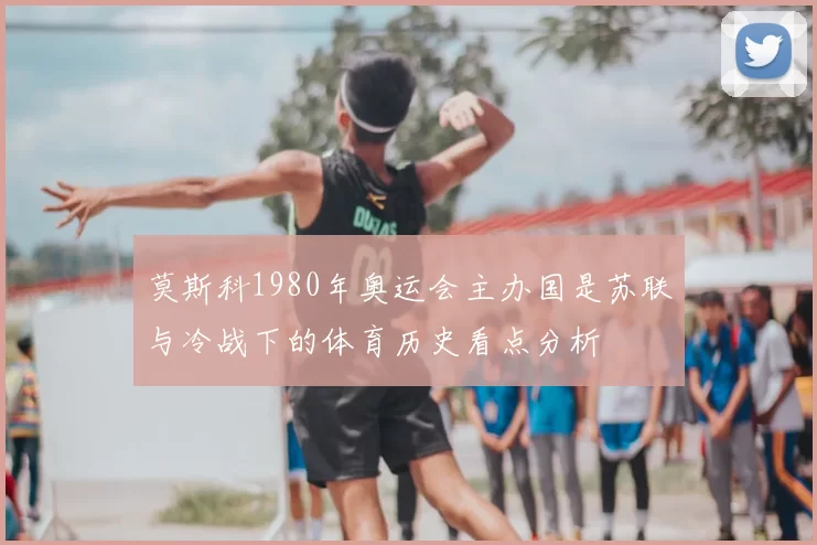 莫斯科1980年奥运会主办国是苏联与冷战下的体育历史看点分析