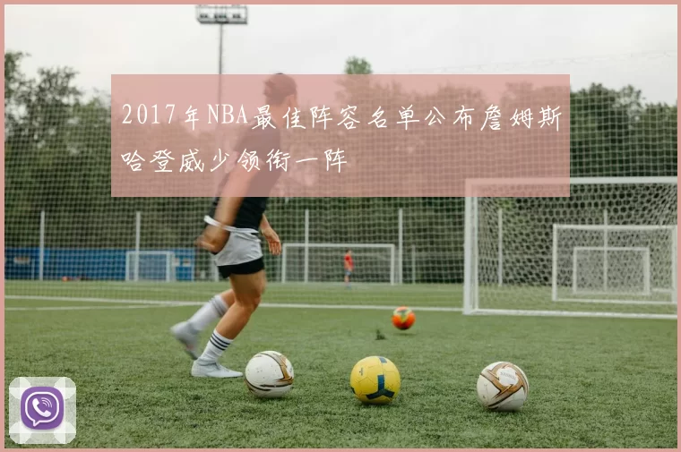 2017年NBA最佳阵容名单公布詹姆斯哈登威少领衔一阵