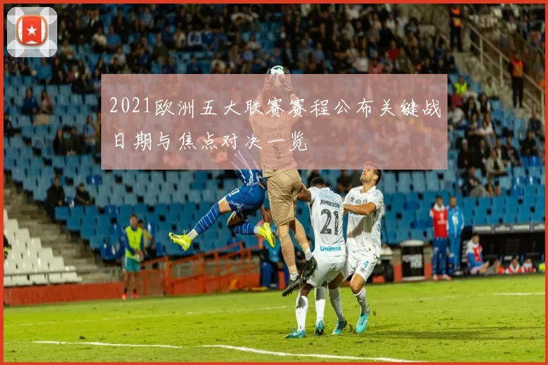 2021欧洲五大联赛赛程公布关键战日期与焦点对决一览