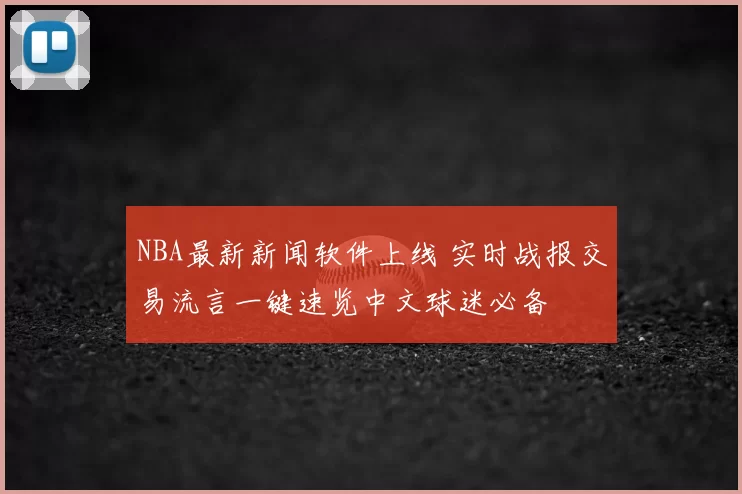 NBA最新新闻软件上线 实时战报交易流言一键速览中文球迷必备