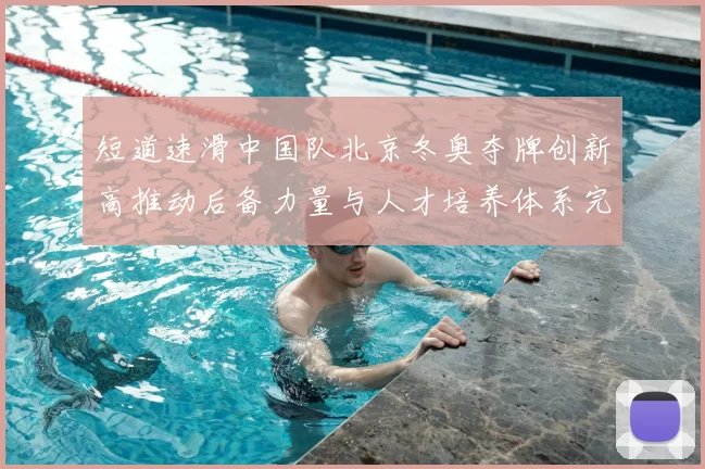 短道速滑中国队北京冬奥夺牌创新高推动后备力量与人才培养体系完善