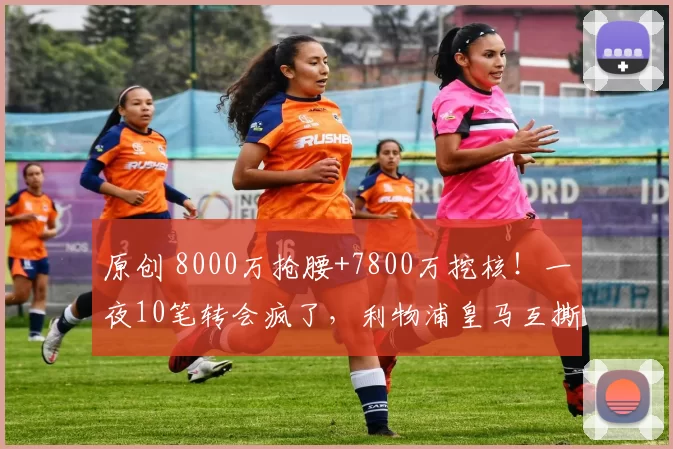 原创 8000万抢腰+7800万挖核!一夜10笔转会疯了,利物浦皇马互撕?