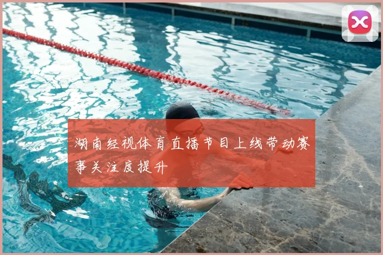 湖南经视体育直播节目上线带动赛事关注度提升