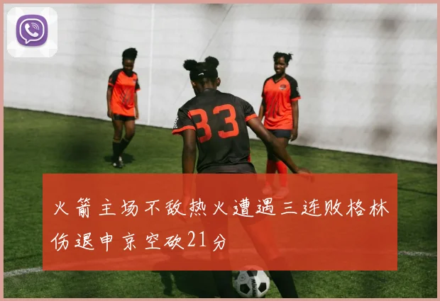 火箭主场不敌热火遭遇三连败格林伤退申京空砍21分