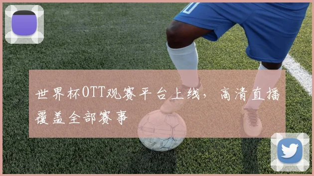 世界杯OTT观赛平台上线,高清直播覆盖全部赛事