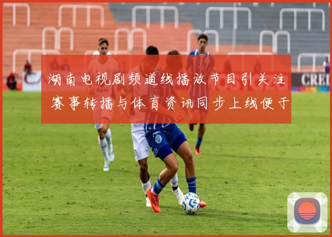 湖南电视剧频道线播放节目引关注 赛事转播与体育资讯同步上线便于观众收看