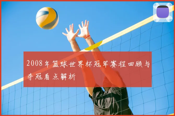 2008年篮球世界杯冠军赛程回顾与夺冠看点解析