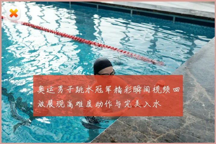 奥运男子跳水冠军精彩瞬间视频回放展现高难度动作与完美入水