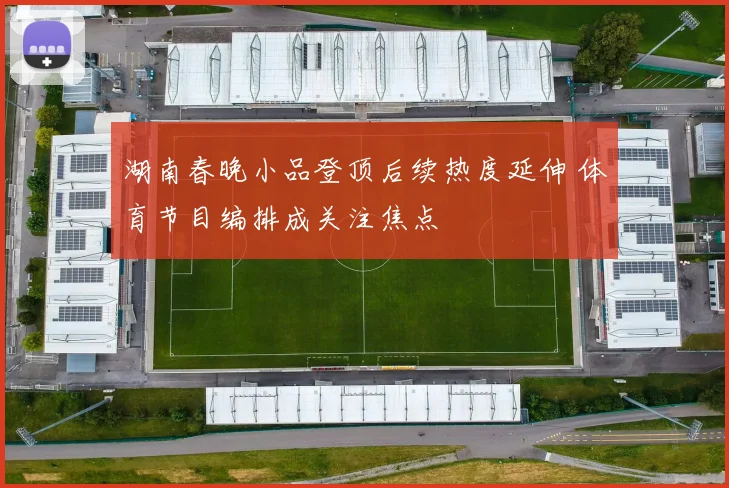湖南春晚小品登顶后续热度延伸 体育节目编排成关注焦点