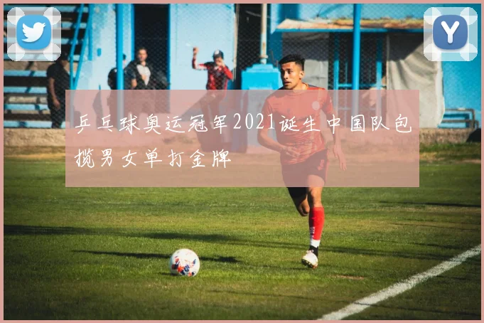 乒乓球奥运冠军2021诞生中国队包揽男女单打金牌