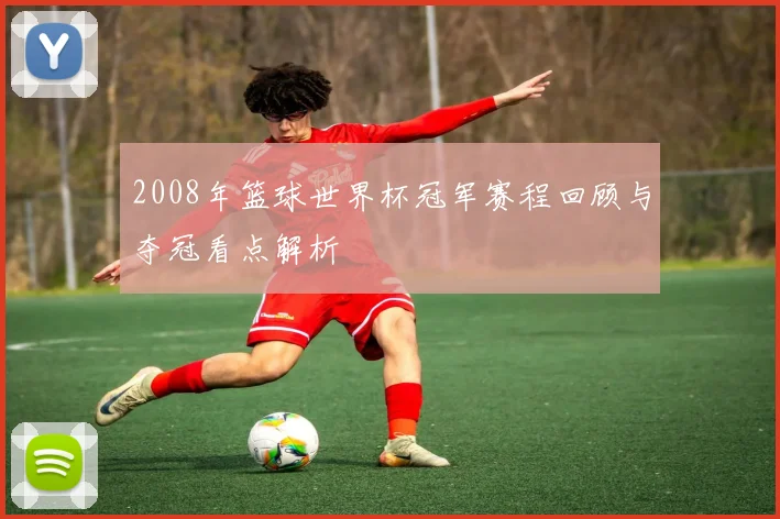 2008年篮球世界杯冠军赛程回顾与夺冠看点解析