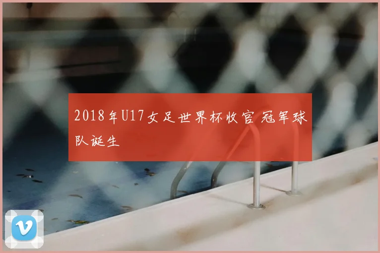 2018年U17女足世界杯收官 冠军球队诞生