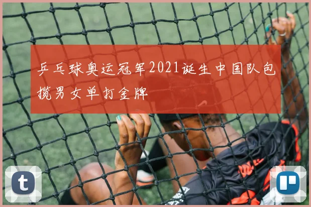 乒乓球奥运冠军2021诞生中国队包揽男女单打金牌