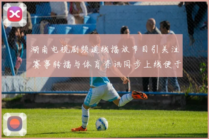 湖南电视剧频道线播放节目引关注 赛事转播与体育资讯同步上线便于观众收看