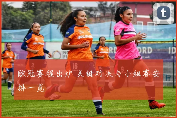 欧冠赛程出炉 关键对决与小组赛安排一览