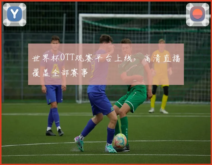 世界杯OTT观赛平台上线,高清直播覆盖全部赛事