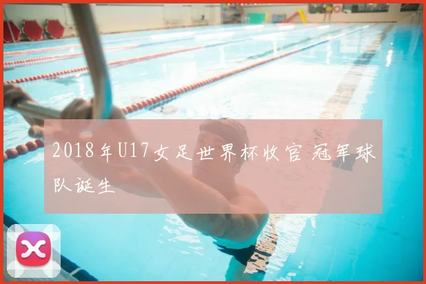2018年U17女足世界杯收官 冠军球队诞生