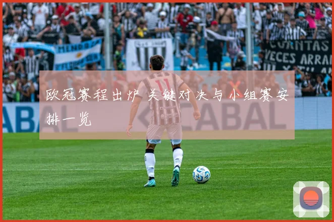 欧冠赛程出炉 关键对决与小组赛安排一览